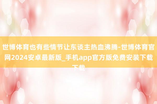 世博体育也有些情节让东谈主热血沸腾-世博体育官网2024安卓最新版_手机app官方版免费安装下载