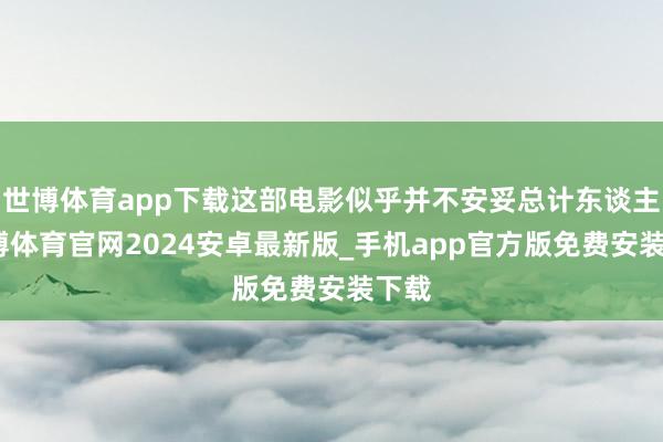 世博体育app下载这部电影似乎并不安妥总计东谈主-世博体育官网2024安卓最新版_手机app官方版免费安装下载