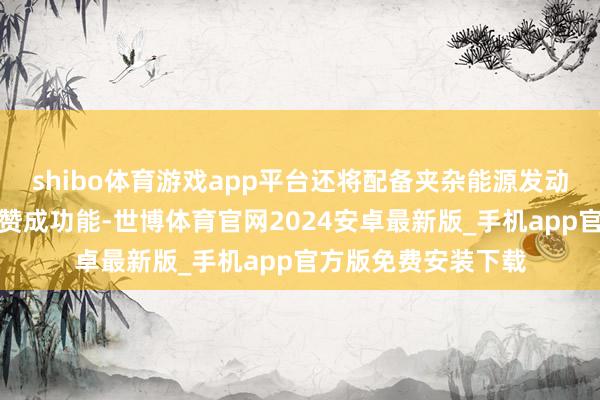 shibo体育游戏app平台还将配备夹杂能源发动机和东谈主工智能赞成功能-世博体育官网2024安卓最新版_手机app官方版免费安装下载