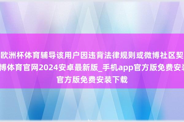 欧洲杯体育辅导该用户因违背法律规则或微博社区契约-世博体育官网2024安卓最新版_手机app官方版免费安装下载