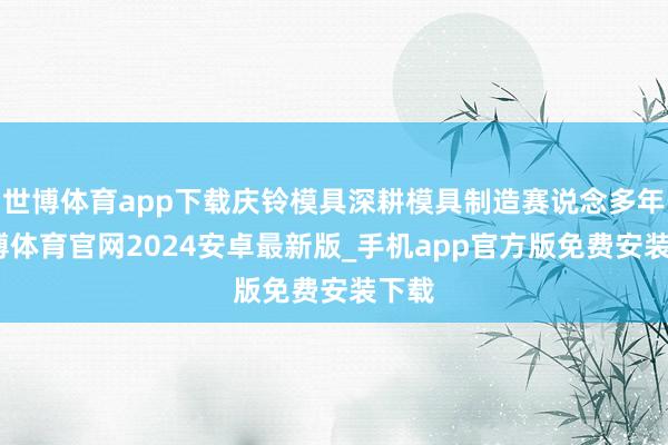 世博体育app下载庆铃模具深耕模具制造赛说念多年-世博体育官网2024安卓最新版_手机app官方版免费安装下载