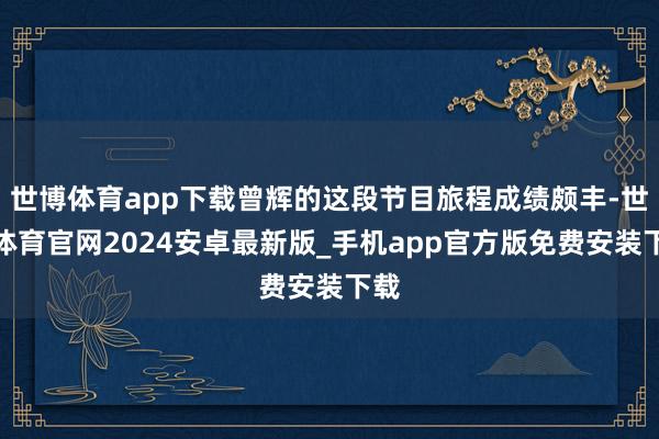 世博体育app下载曾辉的这段节目旅程成绩颇丰-世博体育官网2024安卓最新版_手机app官方版免费安装下载