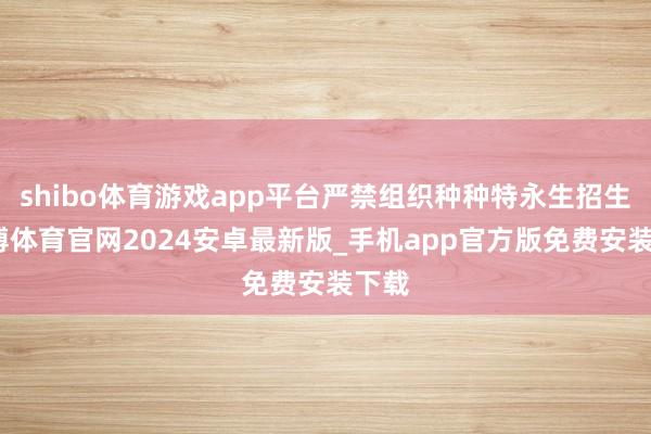 shibo体育游戏app平台严禁组织种种特永生招生-世博体育官网2024安卓最新版_手机app官方版免费安装下载