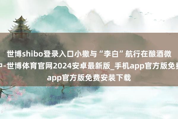 世博shibo登录入口小撒与“李白”航行在酿酒微生物世界中-世博体育官网2024安卓最新版_手机app官方版免费安装下载