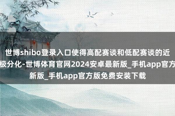 世博shibo登录入口使得高配赛谈和低配赛谈的近期进展出现南北极分化-世博体育官网2024安卓最新版_手机app官方版免费安装下载