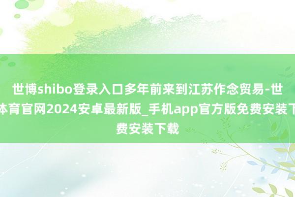 世博shibo登录入口多年前来到江苏作念贸易-世博体育官网2024安卓最新版_手机app官方版免费安装下载