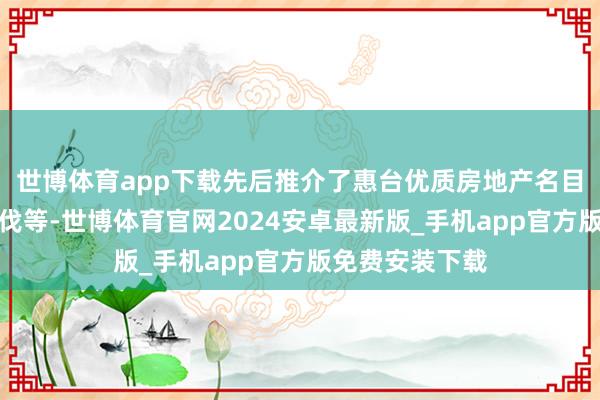 世博体育app下载先后推介了惠台优质房地产名目及购房优惠步伐等-世博体育官网2024安卓最新版_手机app官方版免费安装下载