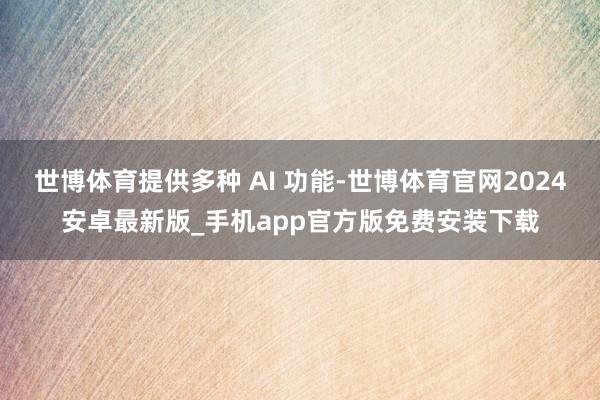 世博体育提供多种 AI 功能-世博体育官网2024安卓最新版_手机app官方版免费安装下载