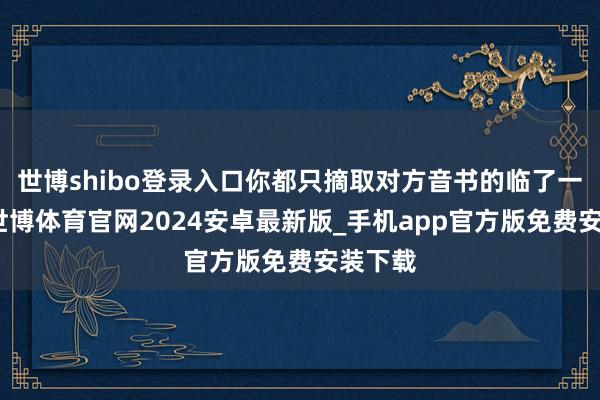 世博shibo登录入口你都只摘取对方音书的临了一句话-世博体育官网2024安卓最新版_手机app官方版免费安装下载