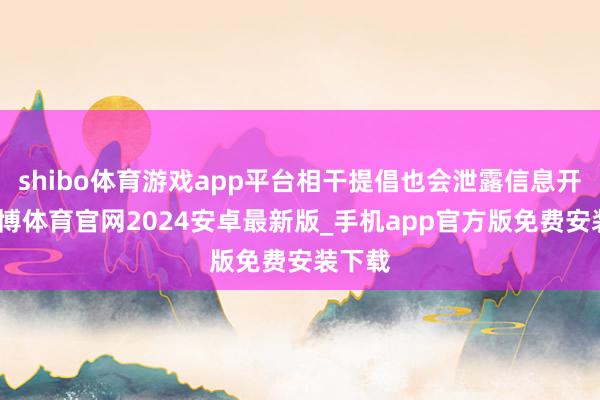 shibo体育游戏app平台相干提倡也会泄露信息开首-世博体育官网2024安卓最新版_手机app官方版免费安装下载